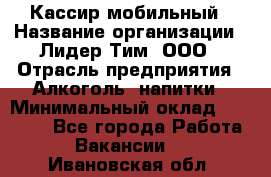 Кассир мобильный › Название организации ­ Лидер Тим, ООО › Отрасль предприятия ­ Алкоголь, напитки › Минимальный оклад ­ 40 000 - Все города Работа » Вакансии   . Ивановская обл.